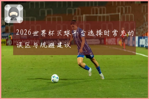 2026世界杯买球平台选择时常见的误区与规避建议