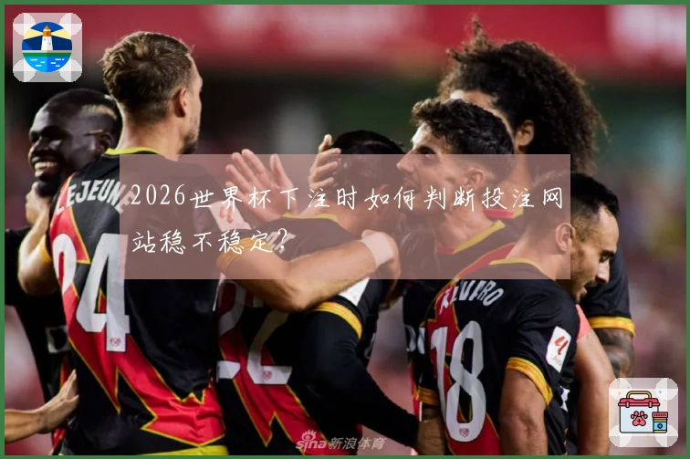2026世界杯下注时如何判断投注网站稳不稳定？